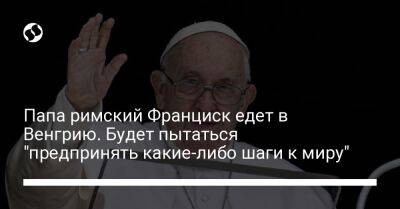 Франциск - Пьетро Паролин - Папа римский Франциск едет в Венгрию. Будет пытаться "предпринять какие-либо шаги к миру" - liga.net - Украина - Венгрия - Ватикан