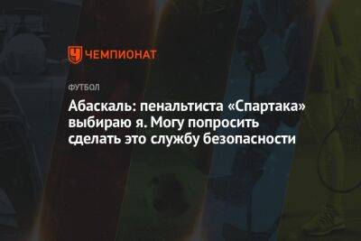 Абаскаль: пенальтиста «Спартака» выбираю я. Могу попросить сделать это службу безопасности