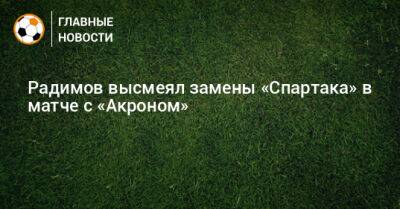 Радимов высмеял замены «Спартака» в матче с «Акроном»