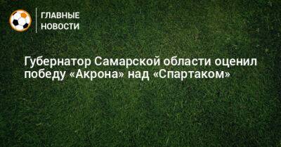 Губернатор Самарской области оценил победу «Акрона» над «Спартаком»