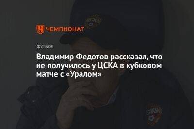 Владимир Федотов рассказал, что не получилось у ЦСКА в кубковом матче с «Уралом»