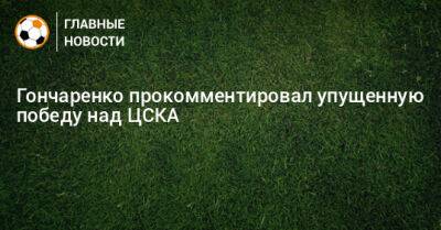 Гончаренко прокомментировал упущенную победу над ЦСКА