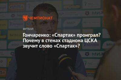 Гончаренко: «Спартак» проиграл? Почему в стенах стадиона ЦСКА звучит слово «Спартак»?