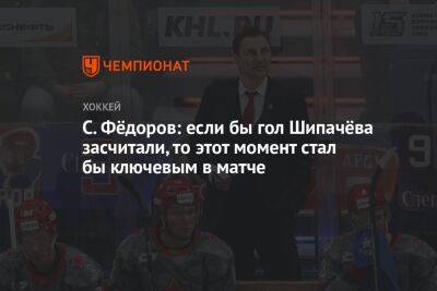 С. Фёдоров: если бы гол Шипачёва засчитали, то этот момент стал бы ключевым в матче
