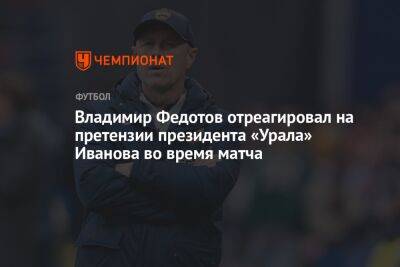Владимир Федотов отреагировал на претензии президента «Урала» Иванова во время матча