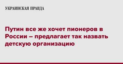 Путин все же хочет пионеров в России – предлагает так назвать детскую организацию