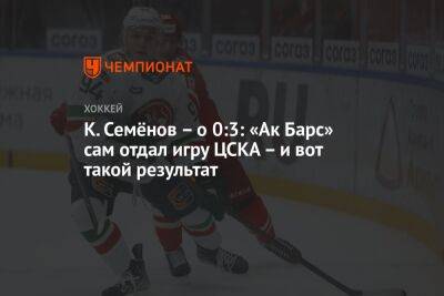 К. Семёнов — о 0:3: «Ак Барс» сам отдал игру ЦСКА — и вот такой результат