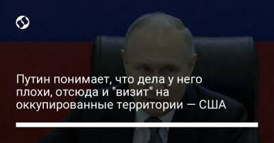 Путин понимает, что дела у него плохи, отсюда и "визит" на оккупированные территории — США