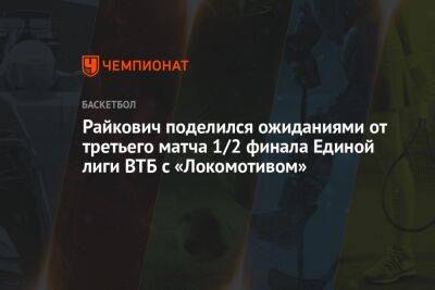 Райкович поделился ожиданиями от третьего матча 1/2 финала Единой лиги ВТБ с «Локомотивом»