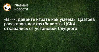 «В ***, давайте играть как умеем»: Дзагоев рассказал, как футболисты ЦСКА отказались от установки Слуцкого