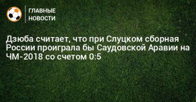 Дзюба считает, что при Слуцком сборная России проиграла бы Саудовской Аравии на ЧМ-2018 со счетом 0:5