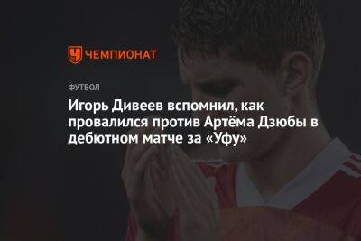 Игорь Дивеев вспомнил, как провалился против Артёма Дзюбы в дебютном матче за «Уфу»
