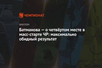 Ангелина Николаева - Батманова — о четвёртом месте в масс-старте ЧР: максимально обидный результат - championat.com - Россия - Сахалинская обл.