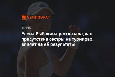 Елена Рыбакина рассказала, как присутствие сестры на турнирах влияет на её результаты