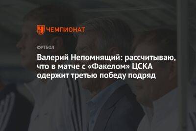 Валерий Непомнящий: рассчитываю, что в матче с «Факелом» ЦСКА одержит третью победу подряд