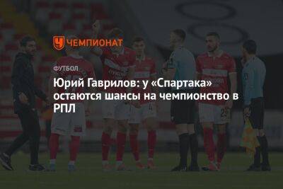 Юрий Гаврилов: у «Спартака» остаются шансы на чемпионство в РПЛ