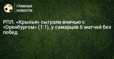 РПЛ. «Крылья» сыграли вничью с «Оренбургом» (1:1), у самарцев 6 матчей без побед