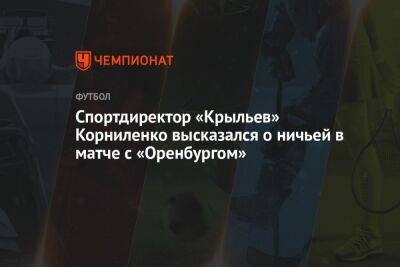 Спортдиректор «Крыльев» Корниленко высказался о ничьей в матче с «Оренбургом»