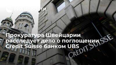 Credit Suisse - Прокуратура Швейцарии начала расследование по делу о поглощении Credit Suisse банком UBS - smartmoney.one - Швейцария
