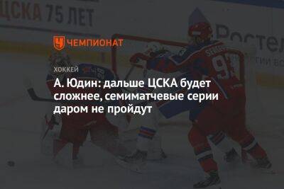 А. Юдин: дальше ЦСКА будет сложнее, семиматчевые серии даром не пройдут