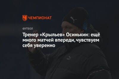 Тренер «Крыльев» Осинькин: ещё много матчей впереди, чувствуем себя уверенно