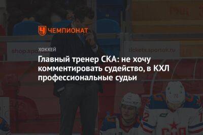 Главный тренер СКА: не хочу комментировать судейство, в КХЛ профессиональные судьи