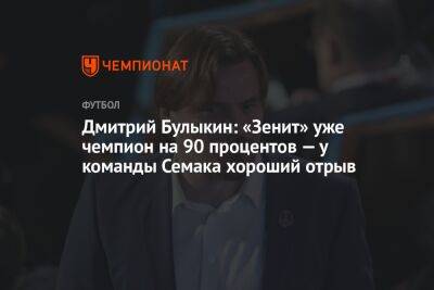 Дмитрий Булыкин: «Зенит» уже чемпион на 90 процентов — у команды Семака хороший отрыв