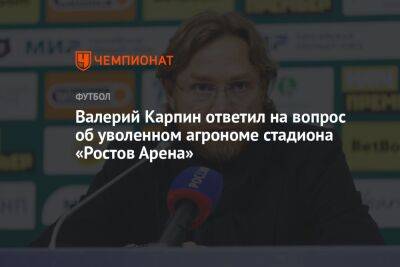 Валерий Карпин ответил на вопрос об уволенном агрономе стадиона «Ростов Арена»