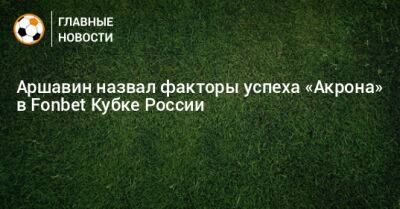 Аршавин назвал факторы успеха «Акрона» в Fonbet Кубке России