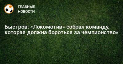 Быстров: «Локомотив» собрал команду, которая должна бороться за чемпионство»