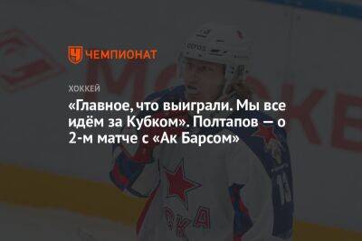 «Главное, что выиграли. Мы все идём за Кубком». Полтапов — о 2-м матче с «Ак Барсом»