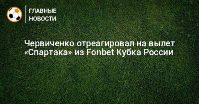 Червиченко отреагировал на вылет «Спартака» из Fonbet Кубка России