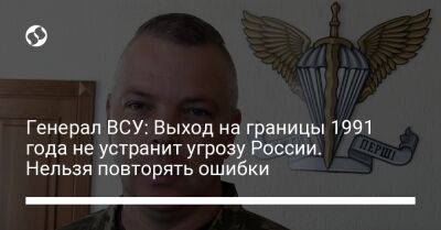 Михаил Забродский - Генерал ВСУ: Выход на границы 1991 года не устранит угрозу России. Нельзя повторять ошибки - liga.net - Россия - Украина