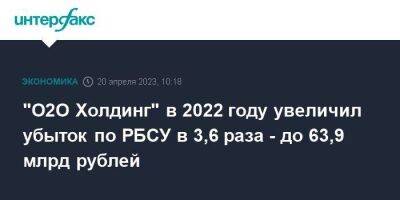 "О2О Холдинг" в 2022 году увеличил убыток по РБСУ в 3,6 раза - до 63,9 млрд рублей