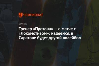 Тренер «Протона» — о матче с «Локомотивом»: надеемся, в Саратове будет другой волейбол