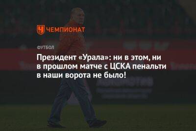 Президент «Урала»: ни в этом, ни в прошлом матче с ЦСКА пенальти в наши ворота не было!