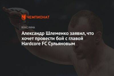 Александр Шлеменко - Александр Шлеменко заявил, что хочет провести бой с главой Hardcore FC Сульяновым - championat.com - Москва - Россия