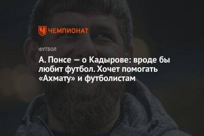 А. Понсе — о Кадырове: вроде бы любит футбол. Хочет помогать «Ахмату» и футболистам