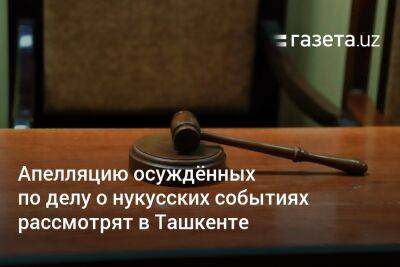 Апелляцию осуждённых по делу о нукусских событиях рассмотрят в Ташкенте