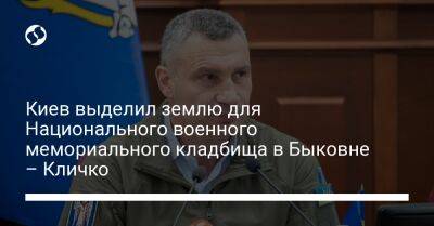 Киев выделил землю для Национального военного мемориального кладбища в Быковне – Кличко