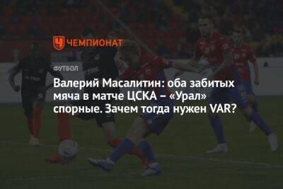 Валерий Масалитин: оба забитых мяча в матче ЦСКА – «Урал» спорные. Зачем тогда нужен VAR?