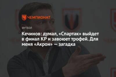 Кечинов: думал, «Спартак» выйдет в финал КР и завоюет трофей. Для меня «Акрон» — загадка