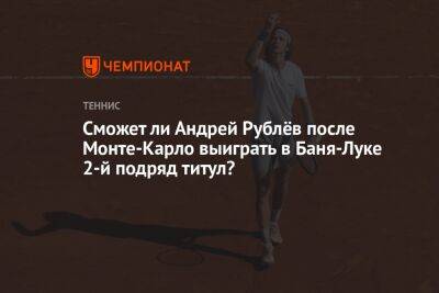 Сможет ли Андрей Рублёв после Монте-Карло выиграть в Баня-Луке 2-й подряд титул?