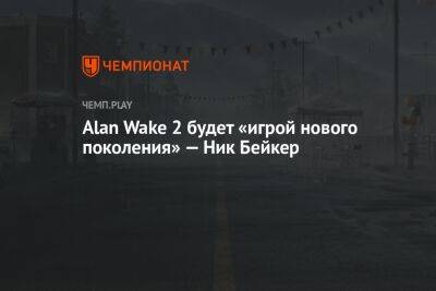 Alan Wake 2 будет «игрой нового поколения» — Ник Бейкер