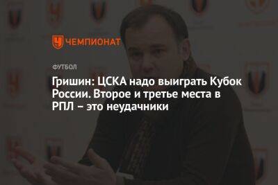 Гришин: ЦСКА надо выиграть Кубок России. Второе и третье места в РПЛ – это неудачники