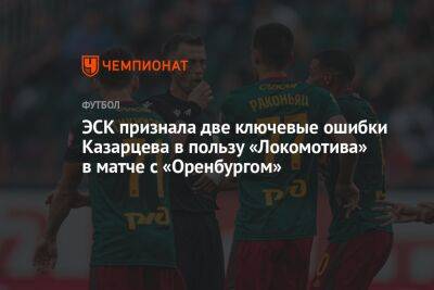 ЭСК признала две ключевые ошибки Казарцева в пользу «Локомотива» в матче с «Оренбургом»