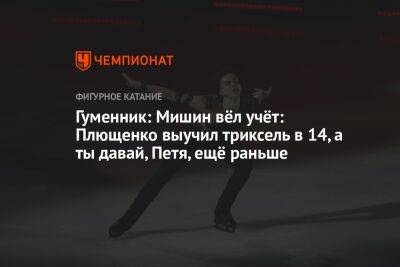 Гуменник: Мишин вёл учёт: Плющенко выучил триксель в 14, а ты давай, Петя, ещё раньше