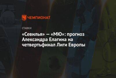 «Севилья» — «МЮ»: прогноз Александра Елагина на четвертьфинал Лиги Европы