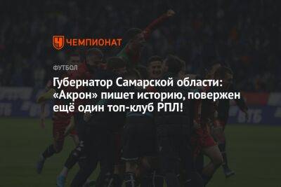 Губернатор Самарской области: «Акрон» пишет историю, повержен ещё один топ-клуб РПЛ!