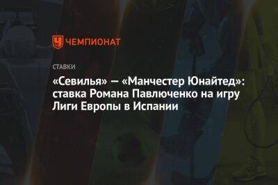 «Севилья» — «Манчестер Юнайтед»: ставка Романа Павлюченко на игру Лиги Европы в Испании